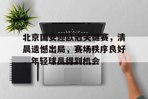 xingkong.com-包含北京国安迎欧冠关键赛，清晨遗憾出局，赛场秩序良好，年轻球员得到机会的词条