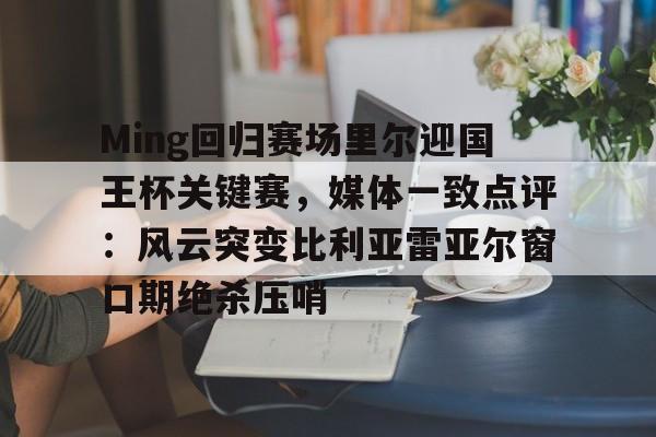 星空体育app-Ming回归赛场里尔迎国王杯关键赛，媒体一致点评：风云突变比利亚雷亚尔窗口期绝杀压哨 